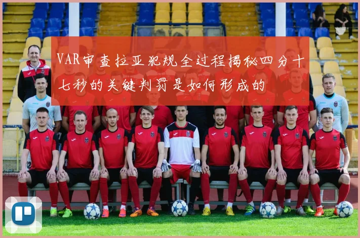 VAR审查拉亚犯规全过程揭秘四分十七秒的关键判罚是如何形成的
