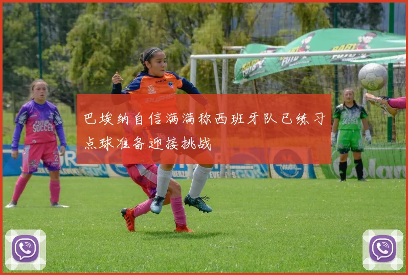 巴埃纳自信满满称西班牙队已练习点球准备迎接挑战