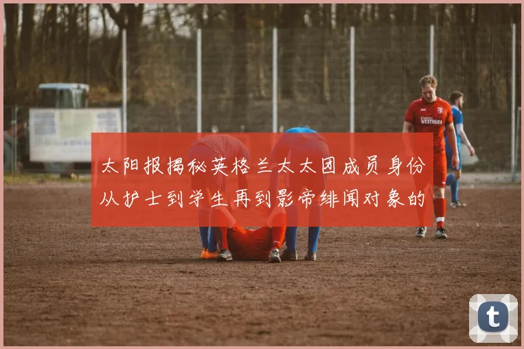 太阳报揭秘英格兰太太团成员身份从护士到学生再到影帝绯闻对象的多样性