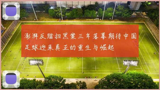 澎湃反赌扫黑案三年落幕期待中国足球迎来真正的重生与崛起
