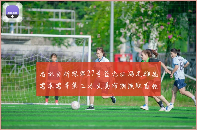 名记分析绿军27号签无法满足雄鹿需求需寻第三方交易布朗换取首轮签