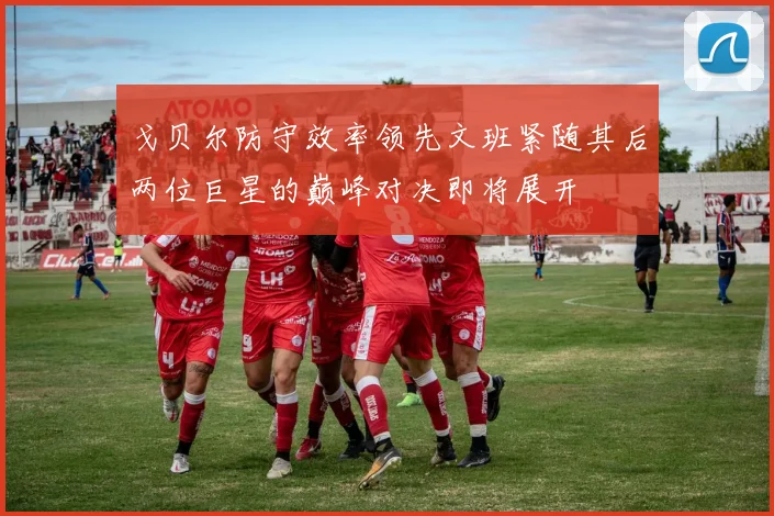 戈贝尔防守效率领先文班紧随其后两位巨星的巅峰对决即将展开