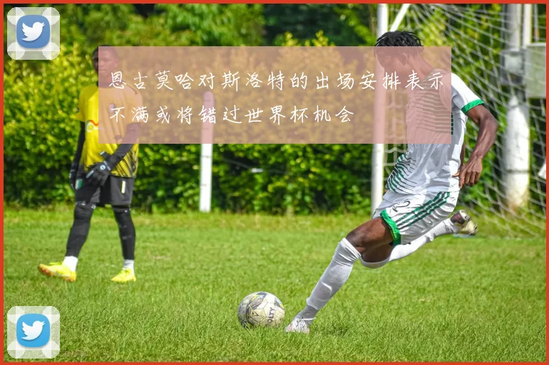 恩古莫哈对斯洛特的出场安排表示不满或将错过世界杯机会