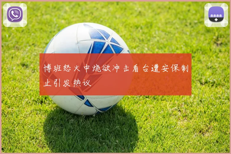 博班怒火中烧欲冲击看台遭安保制止引发热议