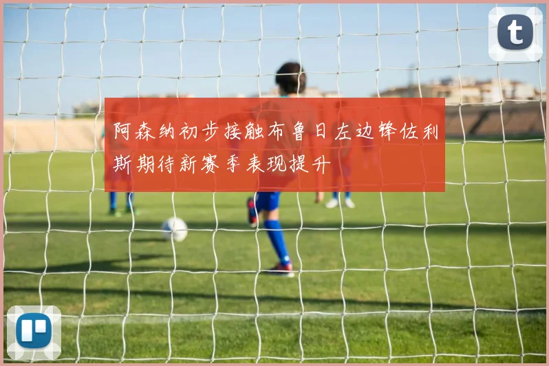 阿森纳初步接触布鲁日左边锋佐利斯期待新赛季表现提升