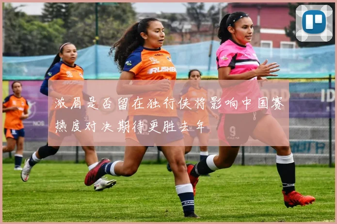 浓眉是否留在独行侠将影响中国赛热度对决期待更胜去年