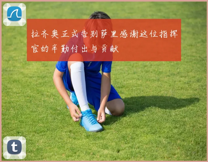 拉齐奥正式告别萨里感谢这位指挥官的辛勤付出与贡献