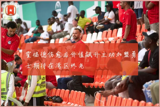 霍福德伤愈后价值飙升主动加盟勇士期待在湾区终老