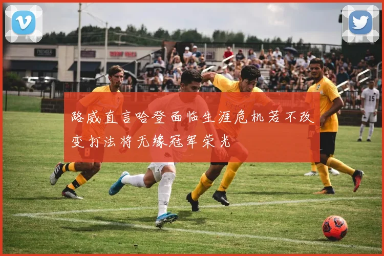 路威直言哈登面临生涯危机若不改变打法将无缘冠军荣光