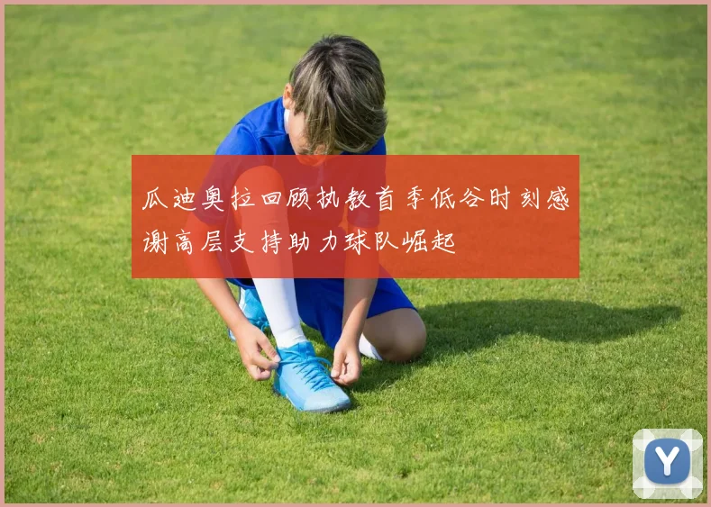 瓜迪奥拉回顾执教首季低谷时刻感谢高层支持助力球队崛起