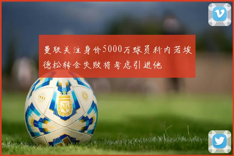 曼联关注身价5000万球员科内若埃德松转会失败将考虑引进他