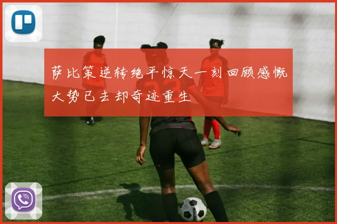 萨比策逆转绝平惊天一刻回顾感慨大势已去却奇迹重生
