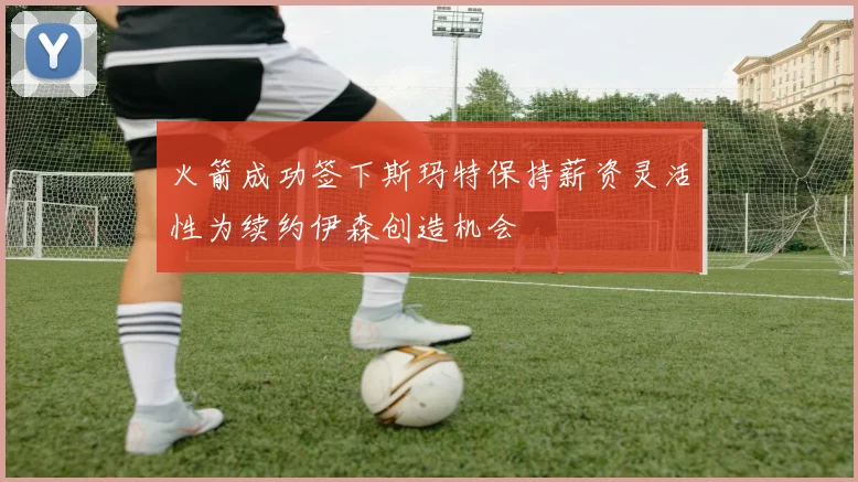 火箭成功签下斯玛特保持薪资灵活性为续约伊森创造机会
