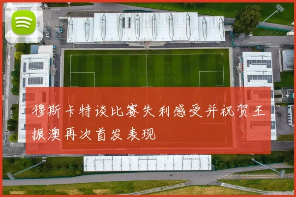 穆斯卡特谈比赛失利感受并祝贺王振澳再次首发表现