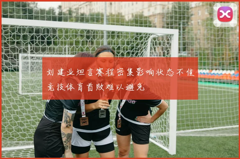 刘建业坦言赛程密集影响状态不佳竞技体育首败难以避免