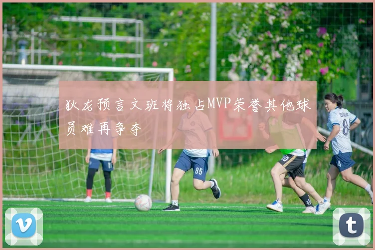 狄龙预言文班将独占MVP荣誉其他球员难再争夺