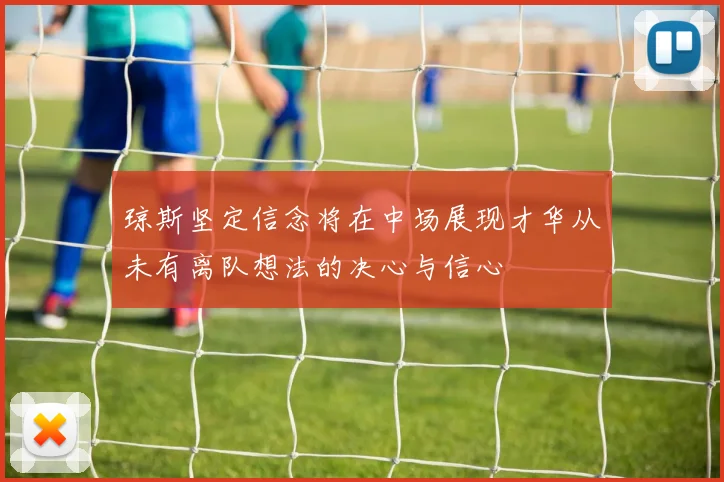 琼斯坚定信念将在中场展现才华从未有离队想法的决心与信心