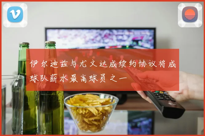 伊尔迪兹与尤文达成续约协议将成球队薪水最高球员之一