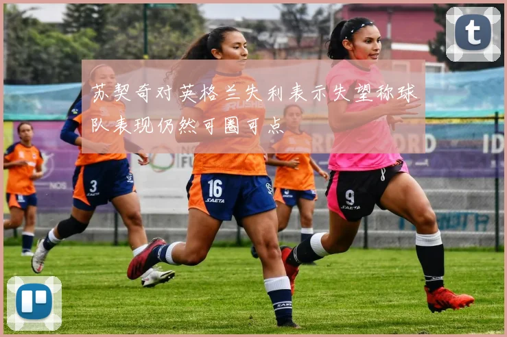 苏契奇对英格兰失利表示失望称球队表现仍然可圈可点