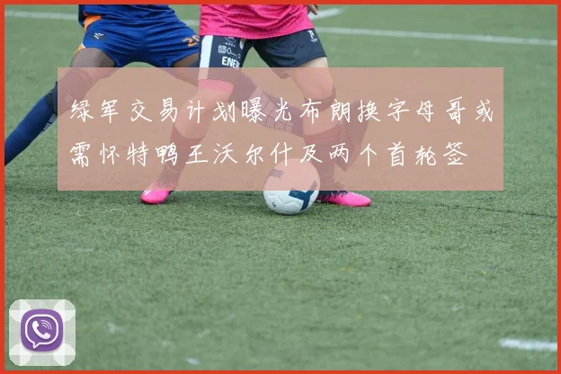 绿军交易计划曝光布朗换字母哥或需怀特鸭王沃尔什及两个首轮签