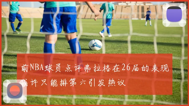 前NBA球员点评弗拉格在26届的表现或许只能排第六引发热议