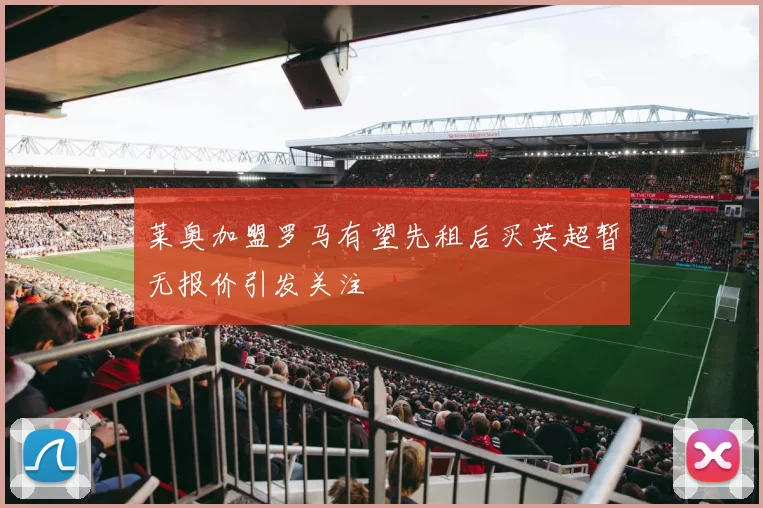 莱奥加盟罗马有望先租后买英超暂无报价引发关注