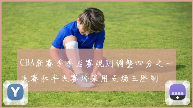 CBA新赛季季后赛规则调整四分之一决赛和半决赛均采用五场三胜制