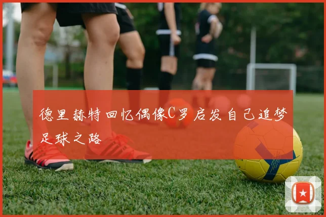 德里赫特回忆偶像C罗启发自己追梦足球之路