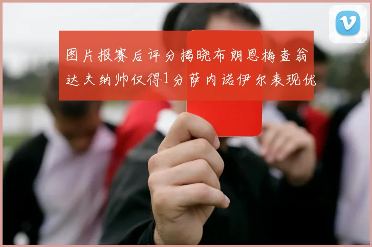 图片报赛后评分揭晓布朗恩梅查翁达夫纳帅仅得1分萨内诺伊尔表现优异获3分
