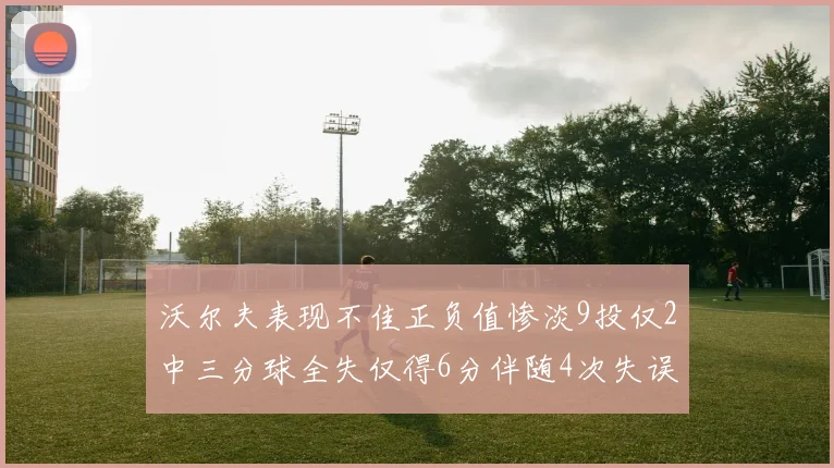 沃尔夫表现不佳正负值惨淡9投仅2中三分球全失仅得6分伴随4次失误