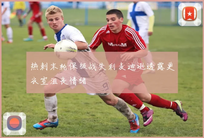 热刺末轮保级战失利麦迪逊透露更衣室沮丧情绪