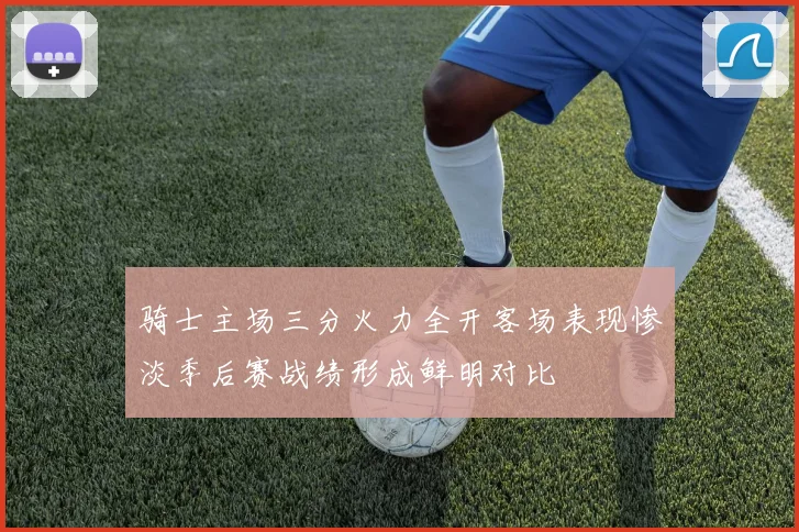 骑士主场三分火力全开客场表现惨淡季后赛战绩形成鲜明对比