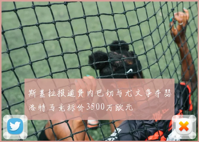 斯基拉报道费内巴切与尤文争夺瑟洛特马竞标价3500万欧元